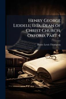 Henry George Liddell D.D. Dean of Christ Church Oxford Part 4