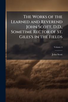 The Works of the Learned and Reverend John Scott D.D. Sometime Rector of St. Giles's in the Fields; Volume 4