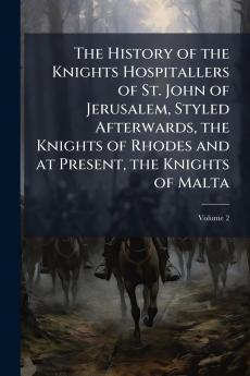 The History of the Knights Hospitallers of St. John of Jerusalem Styled Afterwards the Knights of Rhodes and at Present the Knights of Malta; Volume 2