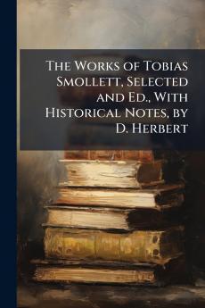 The Works of Tobias Smollett Selected and Ed. With Historical Notes by D. Herbert