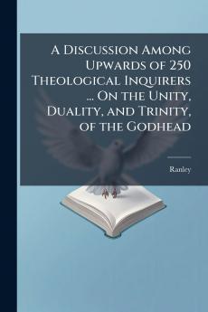 A Discussion Among Upwards of 250 Theological Inquirers ... On the Unity Duality and Trinity of the Godhead
