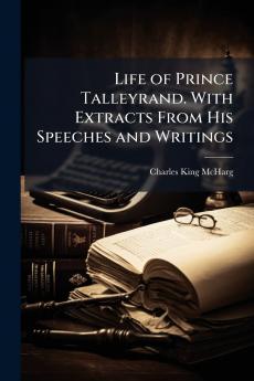 Life of Prince Talleyrand. With Extracts From His Speeches and Writings