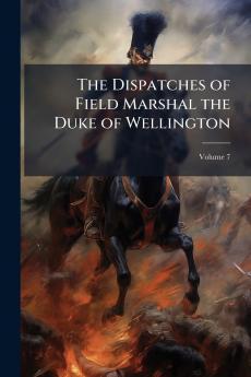 The Dispatches of Field Marshal the Duke of Wellington