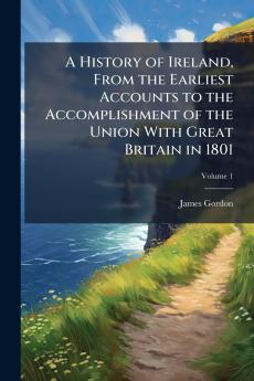 A History of Ireland From the Earliest Accounts to the Accomplishment of the Union With Great Britain in 1801; Volume 1