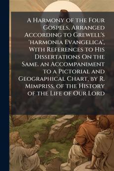 A Harmony of the Four Gospels Arranged According to Grewell's 'harmonia Evangelica' With References to His Dissertations On the Same. an Accompaniment to a Pictorial and Geographical Chart by R. Mimpriss of the History of the Life of Our Lord