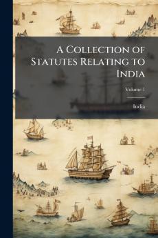 A Collection of Statutes Relating to India; Volume 1
