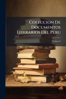 Coleccion De Documentos Literarios Del Peru; Volume 6