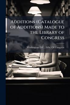 Additions (Catalogue of Additions) Made to the Library of Congress