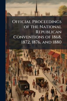Official Proceedings of the National Republican Conventions of 1868 1872 1876 and 1880