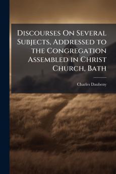 Discourses On Several Subjects Addressed to the Congregation Assembled in Christ Church Bath