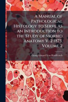 A Manual of Pathological Histology to Serve As an Introduction to the Study of Morbid Anatomy V. 2 1873 Volume 2