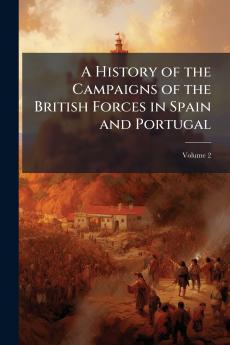 A History of the Campaigns of the British Forces in Spain and Portugal