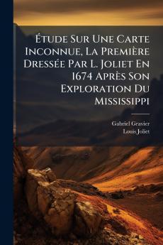 Étude Sur Une Carte Inconnue La Première Dressée Par L. Joliet En 1674 Après Son Exploration Du Mississippi