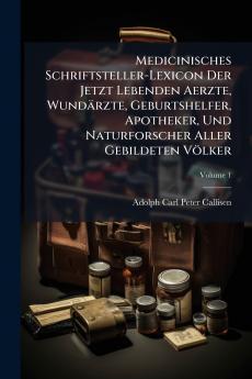 Medicinisches Schriftsteller-Lexicon Der Jetzt Lebenden Aerzte Wundärzte Geburtshelfer Apotheker Und Naturforscher Aller Gebildeten Völker; Volume 1