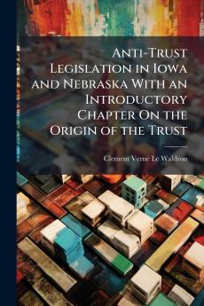 Anti-Trust Legislation in Iowa and Nebraska With an Introductory Chapter On the Origin of the Trust