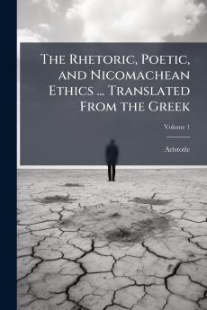The Rhetoric Poetic and Nicomachean Ethics ... Translated From the Greek; Volume 1