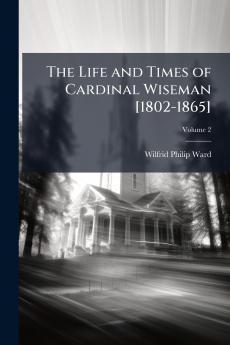 The Life and Times of Cardinal Wiseman [1802-1865]; Volume 2