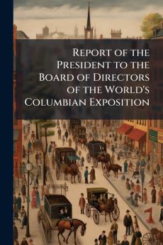 Report of the President to the Board of Directors of the World's Columbian Exposition