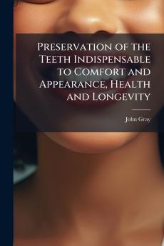 Preservation of the Teeth Indispensable to Comfort and Appearance Health and Longevity