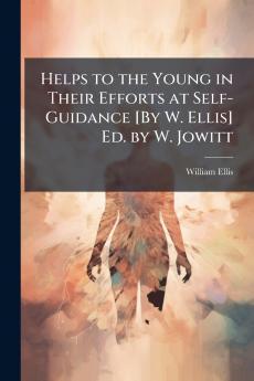 Helps to the Young in Their Efforts at Self-Guidance [By W. Ellis] Ed. by W. Jowitt