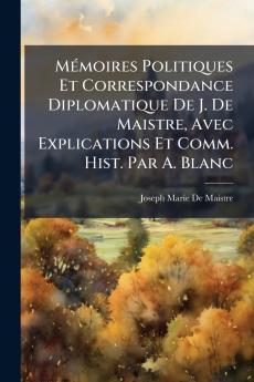 Mémoires Politiques Et Correspondance Diplomatique De J. De Maistre Avec Explications Et Comm. Hist. Par A. Blanc