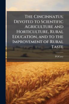 The Cincinnatus; Devoted to Scientific Agriculture and Horticulture Rural Education and to the Improvement of Rural Taste