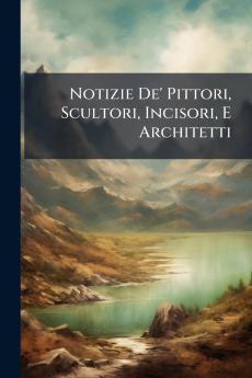 Notizie De' Pittori Scultori Incisori E Architetti