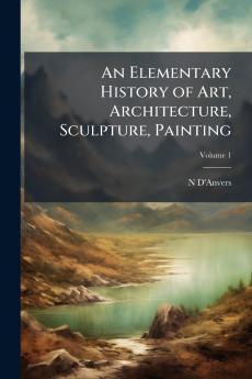An Elementary History of Art Architecture Sculpture Painting; Volume 1