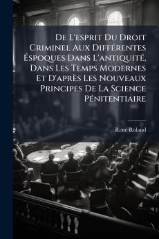 De L'esprit Du Droit Criminel Aux Différentes Éspoques Dans L'antiquité Dans Les Temps Modernes Et D'après Les Nouveaux Principes De La Science Pénitentiaire