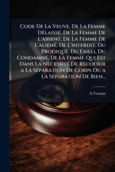 Code De La Veuve De La Femme Délaissé De La Femme De L'absent De La Femme De L'aliéné De L'interdit Du Prodique Du Failli Du Condamné De La Femme Qui Est Dans La Nécessité De Recourir a La Séparation De Corps Ou a La Séparation De Bien...