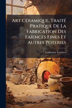 Art Céramique Traité Pratique De La Fabrication Des Faïences Fines Et Autres Poteries