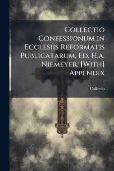 Collectio Confessionum in Ecclesiis Reformatis Publicatarum Ed. H.a. Niemeyer. [With] Appendix