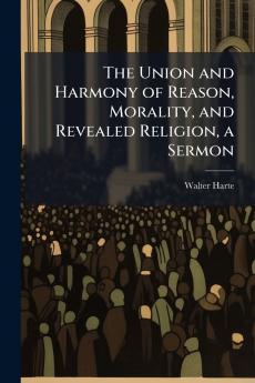 The Union and Harmony of Reason Morality and Revealed Religion a Sermon
