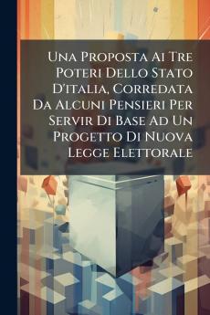 Una Proposta Ai Tre Poteri Dello Stato D'italia Corredata Da Alcuni Pensieri Per Servir Di Base Ad Un Progetto Di Nuova Legge Elettorale