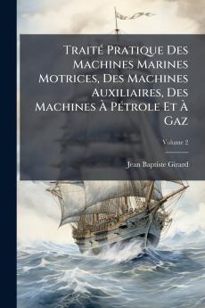 Traité Pratique Des Machines Marines Motrices Des Machines Auxiliaires Des Machines À Pétrole Et À Gaz
