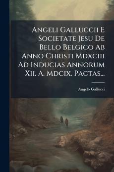 Angeli Galluccii E Societate Jesu De Bello Belgico Ab Anno Christi Mdxciii Ad Inducias Annorum Xii. A. Mdcix. Pactas...