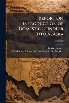 Report On Introduction of Domestic Reindeer Into Alaska; Volume 6