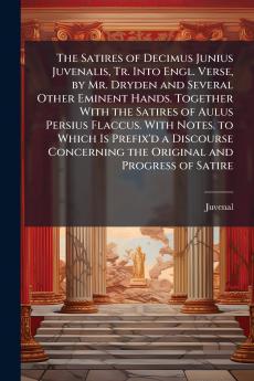 The Satires of Decimus Junius Juvenalis Tr. Into Engl. Verse by Mr. Dryden and Several Other Eminent Hands. Together With the Satires of Aulus Persius Flaccus. With Notes. to Which Is Prefix'd a Discourse Concerning the Original and Progress of Satire