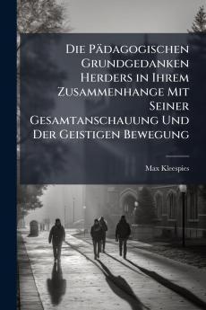 Die Pädagogischen Grundgedanken Herders in Ihrem Zusammenhange Mit Seiner Gesamtanschauung Und Der Geistigen Bewegung