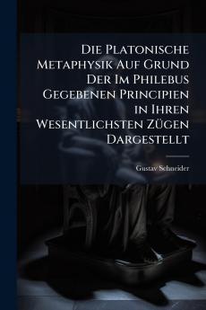 Die Platonische Metaphysik Auf Grund Der Im Philebus Gegebenen Principien in Ihren Wesentlichsten Zügen Dargestellt