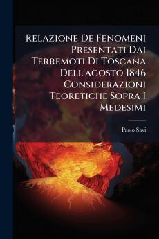 Relazione De Fenomeni Presentati Dai Terremoti Di Toscana Dell'agosto 1846 Considerazioni Teoretiche Sopra I Medesimi