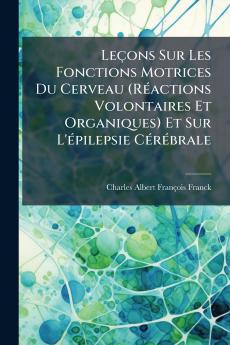 Leçons Sur Les Fonctions Motrices Du Cerveau (Réactions Volontaires Et Organiques) Et Sur L'épilepsie Cérébrale
