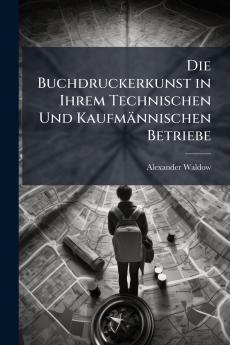 Die Buchdruckerkunst in Ihrem Technischen Und Kaufmännischen Betriebe