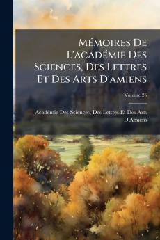 Mémoires De L'académie Des Sciences Des Lettres Et Des Arts D'amiens; Volume 26