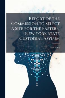 Report of the Commission to Select a Site for the Eastern New York State Custodial Asylum