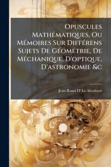 Opuscules Mathématiques Ou Mémoires Sur Différens Sujets De Géométrie De Méchanique D'optique D'astronomie &c