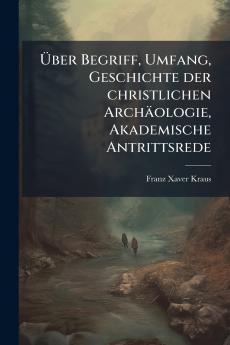 Über Begriff Umfang Geschichte der christlichen Archäologie Akademische Antrittsrede