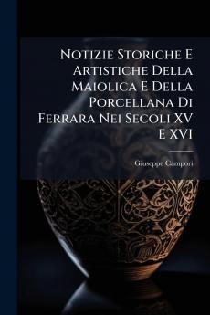 Notizie Storiche E Artistiche Della Maiolica E Della Porcellana Di Ferrara Nei Secoli XV E XVI