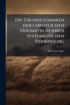 Die Grundgedanken der christlichen Dogmatik in ihrer systematischen Verbindung