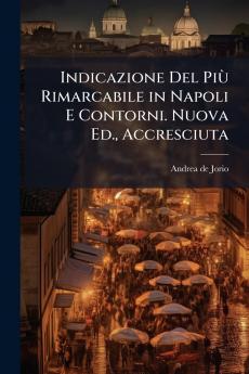 Indicazione Del Più Rimarcabile in Napoli E Contorni. Nuova Ed. Accresciuta